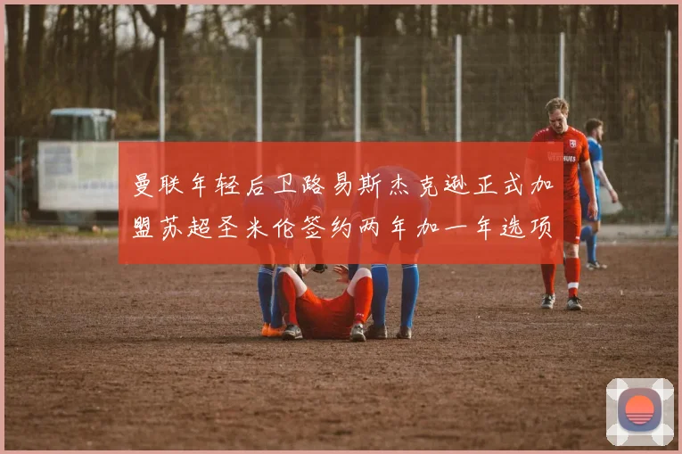 曼联年轻后卫路易斯杰克逊正式加盟苏超圣米伦签约两年加一年选项