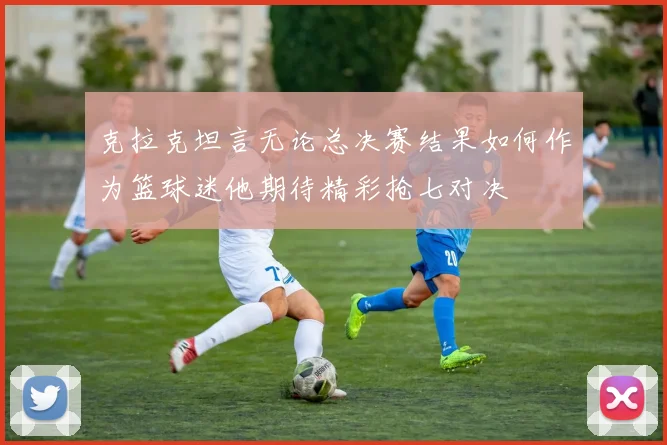 克拉克坦言无论总决赛结果如何作为篮球迷他期待精彩抢七对决