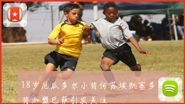 18岁厄瓜多尔小将何苏埃凯塞多即将加盟巴萨引发关注