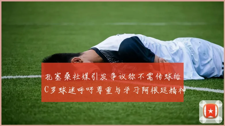 孔塞桑社媒引发争议称不需传球给C罗球迷呼吁尊重与学习阿根廷精神