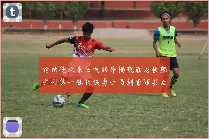 伦纳德未来去向赔率揭晓猛龙快船并列第一独行侠勇士马刺紧随其后