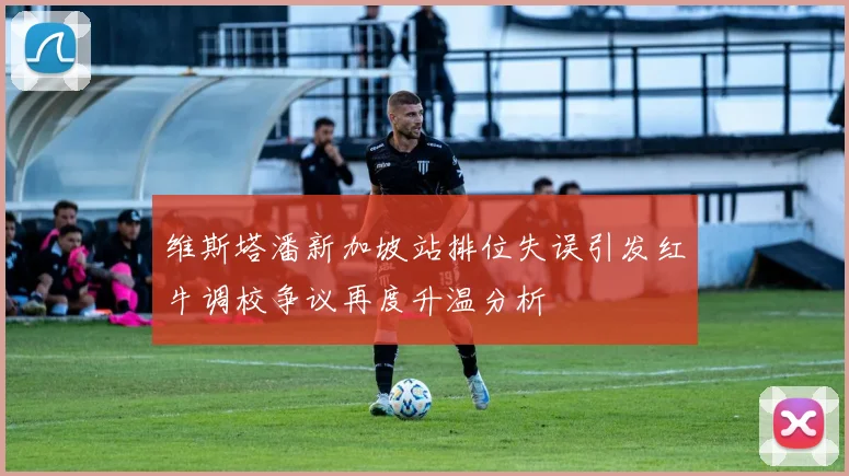 维斯塔潘新加坡站排位失误引发红牛调校争议再度升温分析
