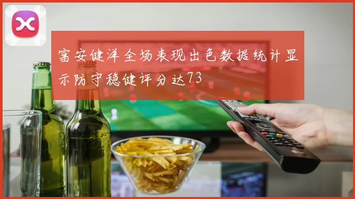 富安健洋全场表现出色数据统计显示防守稳健评分达73