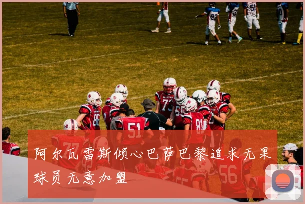 阿尔瓦雷斯倾心巴萨巴黎追求无果球员无意加盟