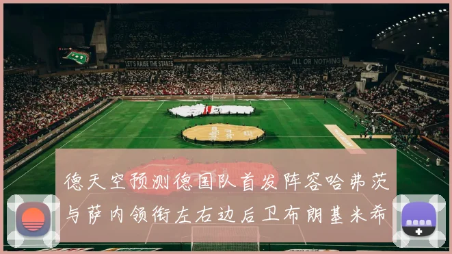 德天空预测德国队首发阵容哈弗茨与萨内领衔左右边后卫布朗基米希出战