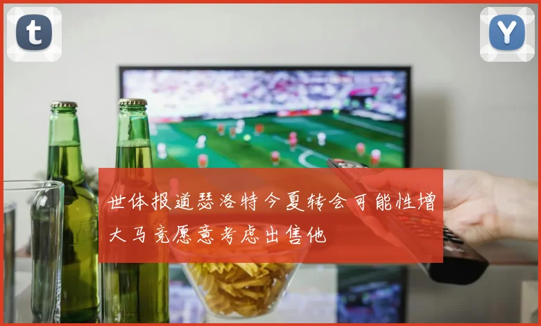 世体报道瑟洛特今夏转会可能性增大马竞愿意考虑出售他