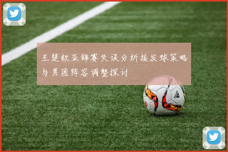王楚钦亚锦赛失误分析接发球策略与男团阵容调整探讨