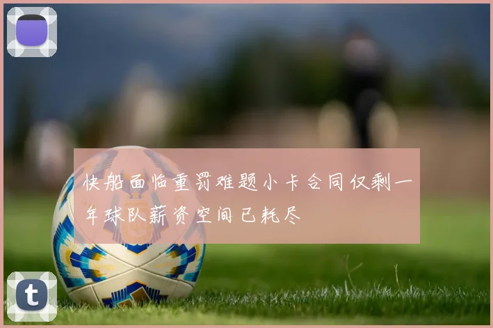 快船面临重罚难题小卡合同仅剩一年球队薪资空间已耗尽
