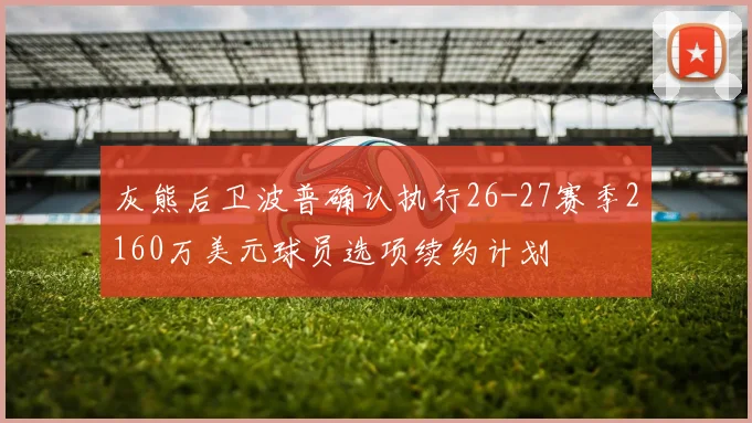 灰熊后卫波普确认执行26-27赛季2160万美元球员选项续约计划