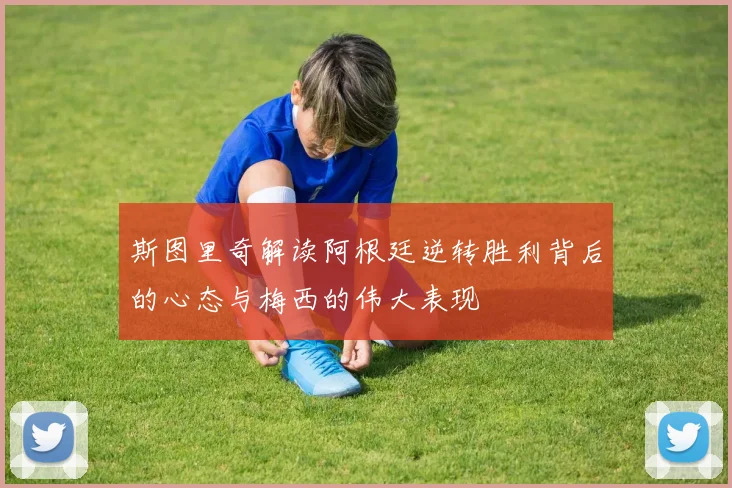 斯图里奇解读阿根廷逆转胜利背后的心态与梅西的伟大表现