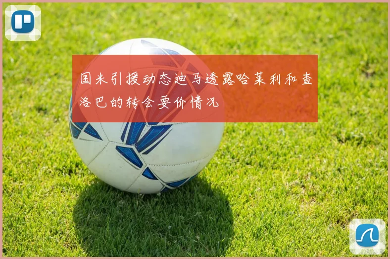 国米引援动态迪马透露哈莱利和查洛巴的转会要价情况
