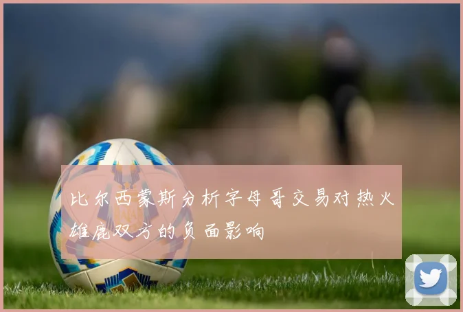 比尔西蒙斯分析字母哥交易对热火雄鹿双方的负面影响