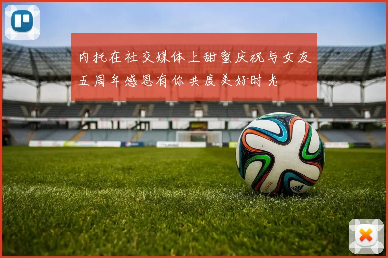 内托在社交媒体上甜蜜庆祝与女友五周年感恩有你共度美好时光