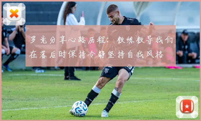罗竞分享心路历程：教练教导我们在落后时保持冷静坚持自我风格