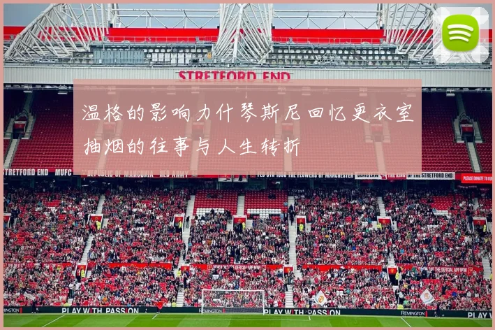 温格的影响力什琴斯尼回忆更衣室抽烟的往事与人生转折