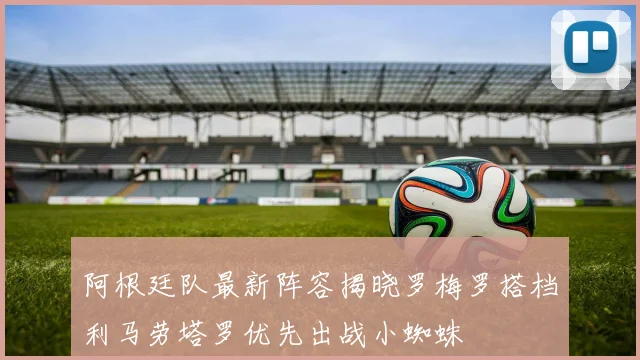 阿根廷队最新阵容揭晓罗梅罗搭档利马劳塔罗优先出战小蜘蛛