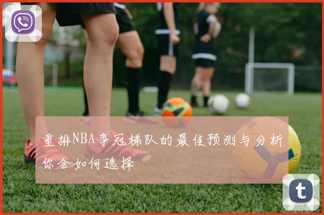 重排NBA争冠梯队的最佳预测与分析你会如何选择