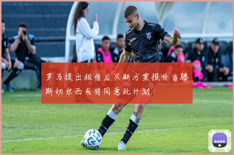 罗马提出租借后买断方案报价吉滕斯切尔西或将同意此计划
